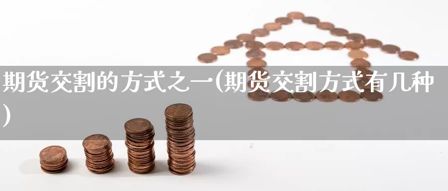 期货交割的方式之一(期货交割方式有几种)_https://www.zzcnk.com_期货直播_第1张