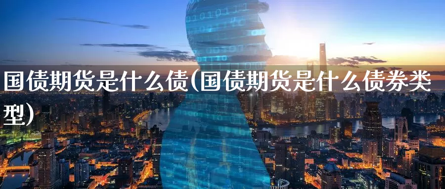 国债期货是什么债(国债期货是什么债券类型)_https://www.zzcnk.com_期货_第1张