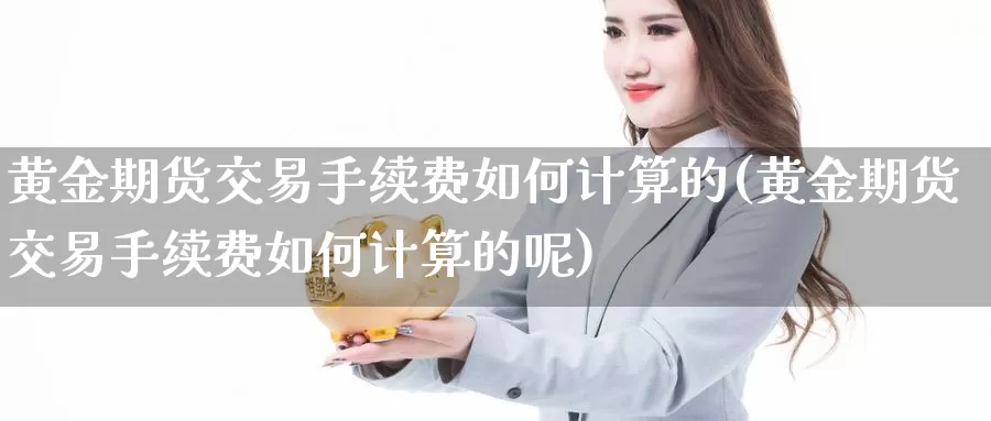 黄金期货交易手续费如何计算的(黄金期货交易手续费如何计算的呢)_https://www.zzcnk.com_纳指期货_第1张