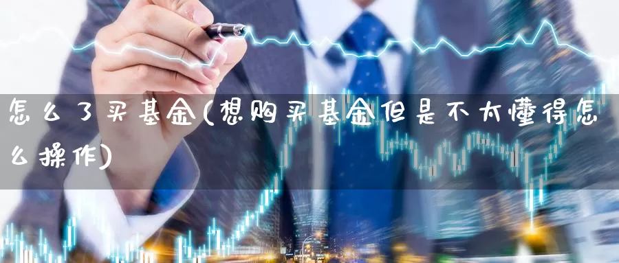 怎么了买基金(想购买基金但是不太懂得怎么操作)_https://www.zzcnk.com_基金_第1张