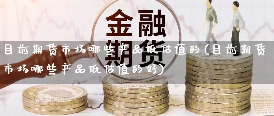 目前期货市场哪些产品低估值的(目前期货市场哪些产品低估值的好)_原油期货_第1张_国际期货直播室 目前期货市场哪些产品低估值的(目前期货市场哪些产品低估值的好)_https://www.zzcnk.com_原油期货_第1张