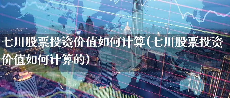 七川股票投资价值如何计算(七川股票投资价值如何计算的)_https://www.zzcnk.com_理财_第1张