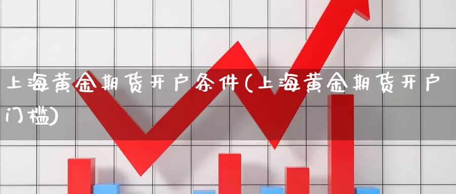 上海黄金期货开户条件(上海黄金期货开户门槛)_https://www.zzcnk.com_纳指期货_第1张