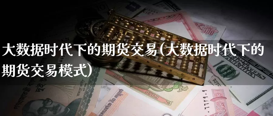 大数据时代下的期货交易(大数据时代下的期货交易模式)_期货直播_第1张_国际期货直播室 大数据时代下的期货交易(大数据时代下的期货交易模式)_https://www.zzcnk.com_期货直播_第1张
