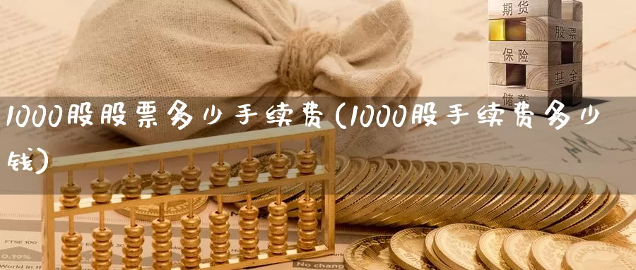 1000股股票多少手续费(1000股手续费多少钱)_https://www.zzcnk.com_期货百科_第1张