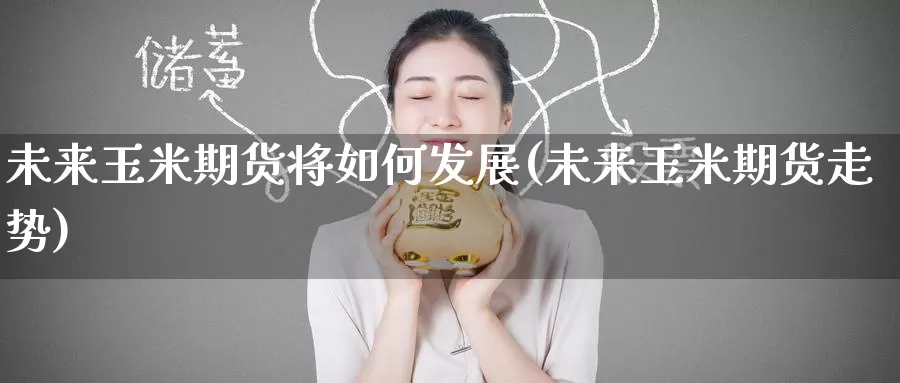 未来玉米期货将如何发展(未来玉米期货走势)_https://www.zzcnk.com_期货直播_第1张