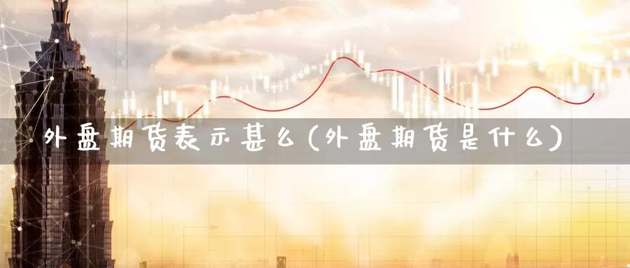 外盘期货表示甚么(外盘期货是什么)_纳指期货_第1张_国际期货直播室 外盘期货表示甚么(外盘期货是什么)_https://www.zzcnk.com_纳指期货_第1张