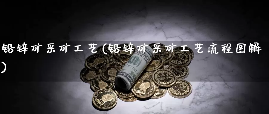 铅锌矿采矿工艺(铅锌矿采矿工艺流程图解)_https://www.zzcnk.com_内盘期货_第1张
