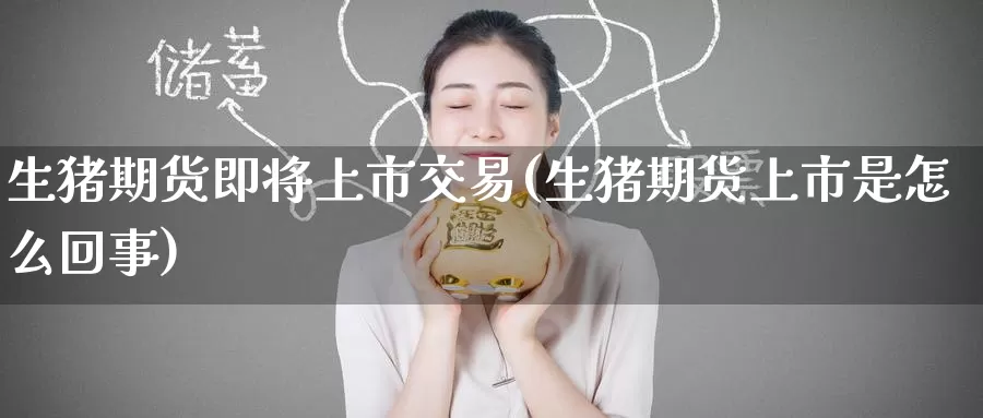 生猪期货即将上市交易(生猪期货上市是怎么回事)_纳指期货_第1张_国际期货直播室 生猪期货即将上市交易(生猪期货上市是怎么回事)_https://www.zzcnk.com_纳指期货_第1张