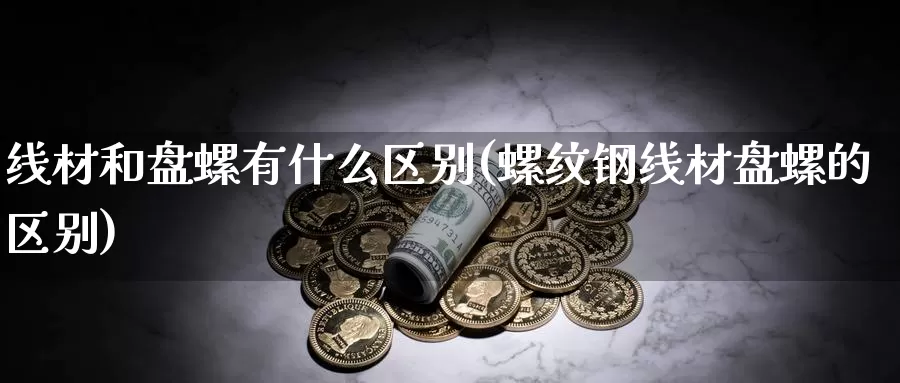 线材和盘螺有什么区别(螺纹钢线材盘螺的区别)_https://www.zzcnk.com_恒生指数_第1张
