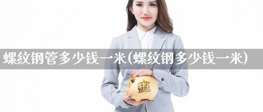 螺纹钢管多少钱一米(螺纹钢多少钱一米)_https://www.zzcnk.com_期货直播_第1张