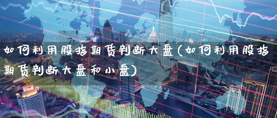 如何利用股指期货判断大盘(如何利用股指期货判断大盘和小盘)_https://www.zzcnk.com_期货直播_第1张