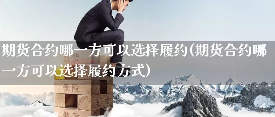 期货合约哪一方可以选择履约(期货合约哪一方可以选择履约方式)_https://www.zzcnk.com_纳指期货_第1张