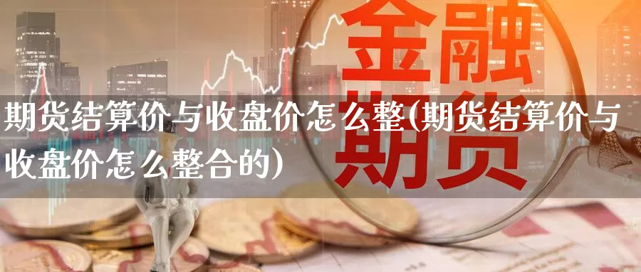 期货结算价与收盘价怎么整(期货结算价与收盘价怎么整合的)_https://www.zzcnk.com_原油期货_第1张