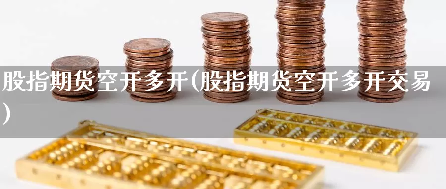 股指期货空开多开(股指期货空开多开交易)_https://www.zzcnk.com_纳指期货_第1张