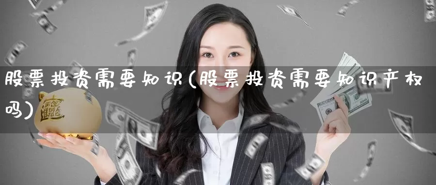 股票投资需要知识(股票投资需要知识产权吗)_https://www.zzcnk.com_股票_第1张
