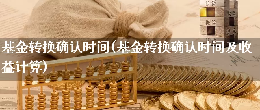 基金转换确认时间(基金转换确认时间及收益计算)_https://www.zzcnk.com_股票_第1张