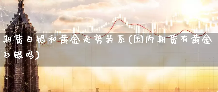 期货白银和黄金走势关系(国内期货有黄金白银吗)_https://www.zzcnk.com_股指期货_第1张