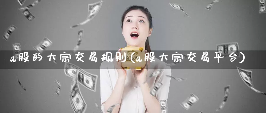 a股的大宗交易规则(a股大宗交易平台)_https://www.zzcnk.com_期货百科_第1张