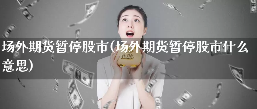 场外期货暂停股市(场外期货暂停股市什么意思)_https://www.zzcnk.com_股票_第1张