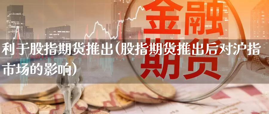 利于股指期货推出(股指期货推出后对沪指市场的影响)_https://www.zzcnk.com_内盘期货_第1张