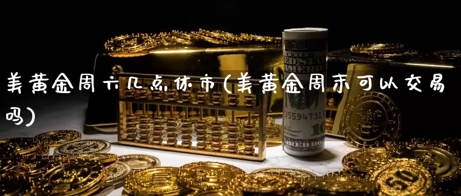 美黄金周六几点休市(美黄金周末可以交易吗)_https://www.zzcnk.com_理财_第1张