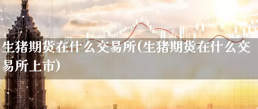 生猪期货在什么交易所(生猪期货在什么交易所上市)_https://www.zzcnk.com_恒生指数_第1张