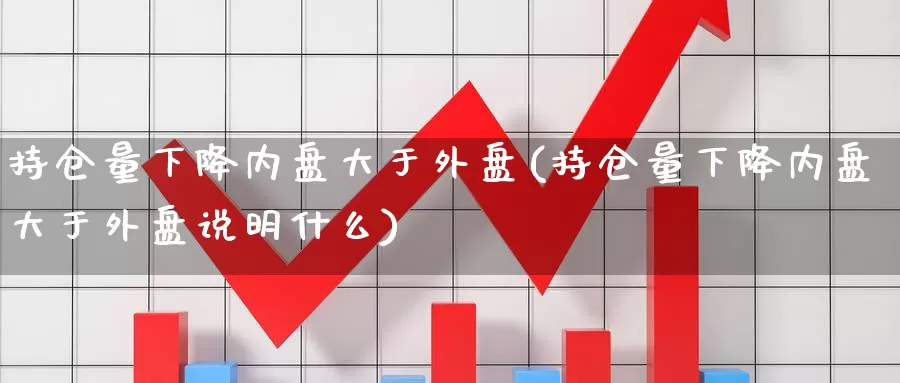 持仓量下降内盘大于外盘(持仓量下降内盘大于外盘说明什么)_期货百科_第1张_国际期货直播室 持仓量下降内盘大于外盘(持仓量下降内盘大于外盘说明什么)_https://www.zzcnk.com_期货百科_第1张