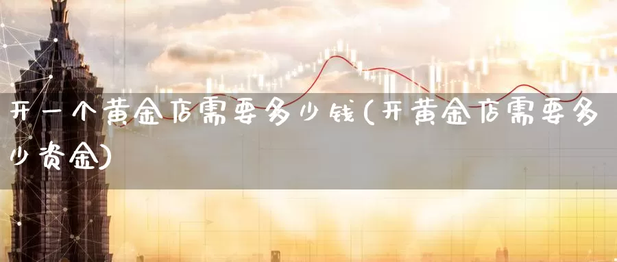 开一个黄金店需要多少钱(开黄金店需要多少资金)_https://www.zzcnk.com_股指期货_第1张
