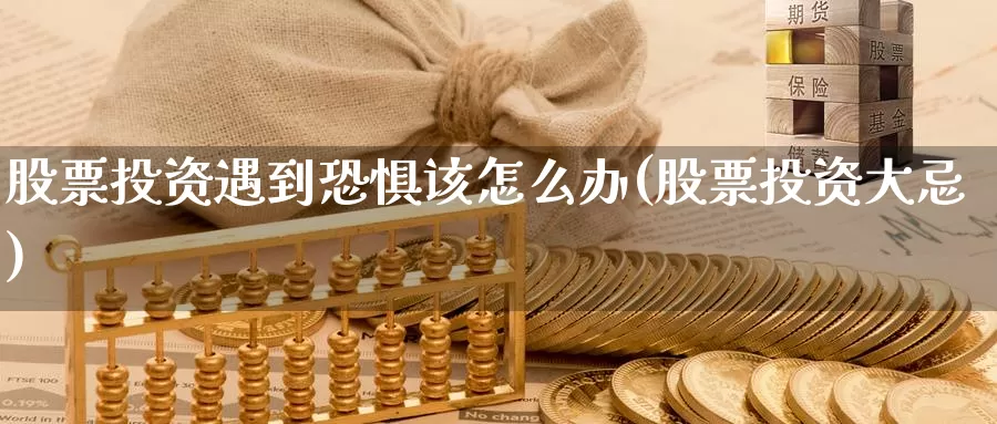 股票投资遇到恐惧该怎么办(股票投资大忌)_https://www.zzcnk.com_股票_第1张