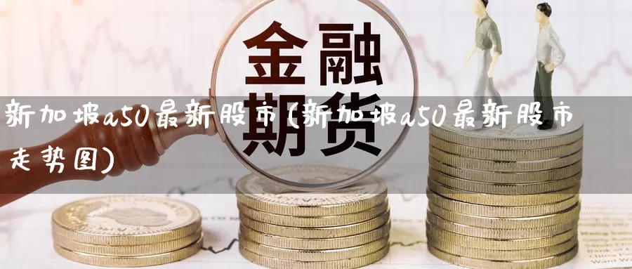 新加坡a50最新股市(新加坡a50最新股市走势图)_https://www.zzcnk.com_恒生指数_第1张