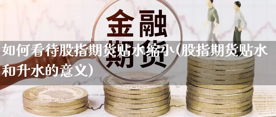如何看待股指期货贴水缩小(股指期货贴水和升水的意义)_https://www.zzcnk.com_纳指期货_第1张