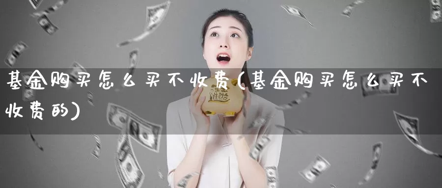 基金购买怎么买不收费(基金购买怎么买不收费的)_https://www.zzcnk.com_基金_第1张