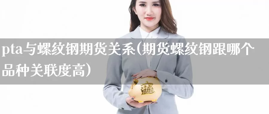 pta与螺纹钢期货关系(期货螺纹钢跟哪个品种关联度高)_https://www.zzcnk.com_恒生指数_第1张