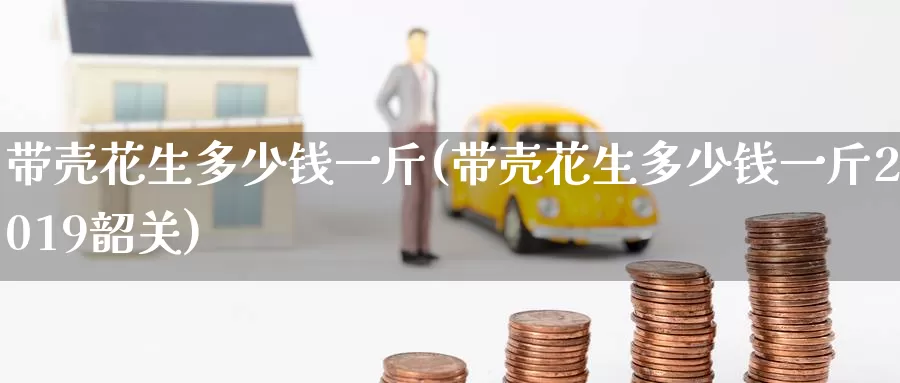 带壳花生多少钱一斤(带壳花生多少钱一斤2019韶关)_https://www.zzcnk.com_股指期货_第1张