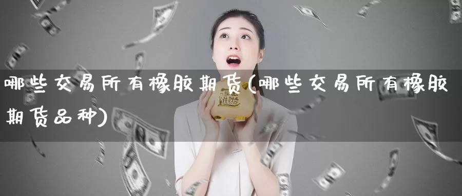 哪些交易所有橡胶期货(哪些交易所有橡胶期货品种)_https://www.zzcnk.com_原油期货_第1张