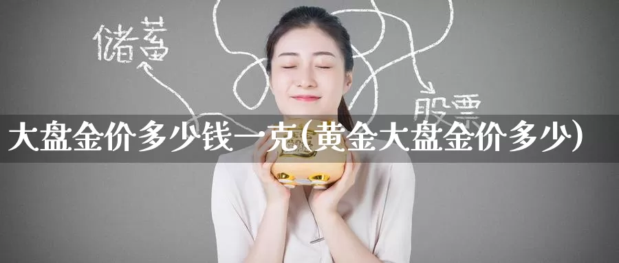 大盘金价多少钱一克(黄金大盘金价多少)_https://www.zzcnk.com_股指期货_第1张