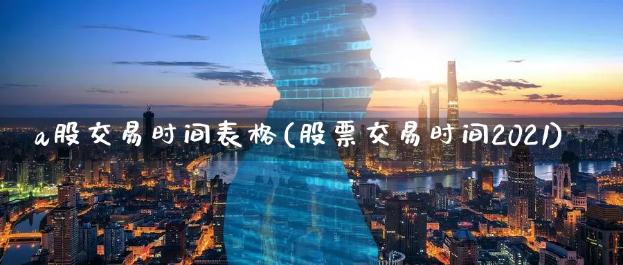a股交易时间表格(股票交易时间2021)_https://www.zzcnk.com_期货百科_第1张