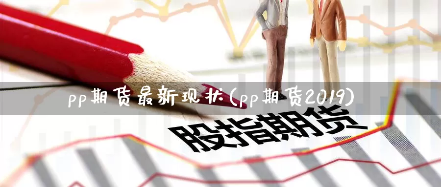 pp期货最新现状(pp期货2019)_https://www.zzcnk.com_股指期货_第1张