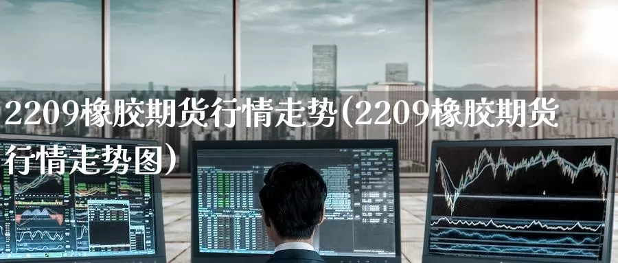 2209橡胶期货行情走势(2209橡胶期货行情走势图)_https://www.zzcnk.com_股指期货_第1张