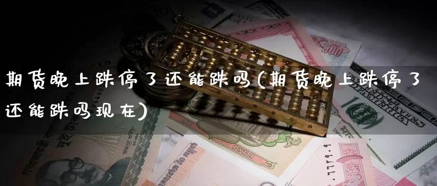 期货晚上跌停了还能跌吗(期货晚上跌停了还能跌吗现在)_https://www.zzcnk.com_恒生指数_第1张