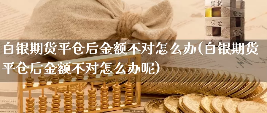 白银期货平仓后金额不对怎么办(白银期货平仓后金额不对怎么办呢)_https://www.zzcnk.com_期货直播_第1张