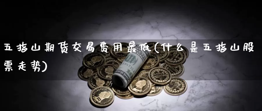 五指山期货交易费用最低(什么是五指山股票走势)_https://www.zzcnk.com_恒生指数_第1张
