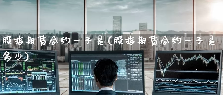 股指期货合约一手是(股指期货合约一手是多少)_https://www.zzcnk.com_纳指期货_第1张