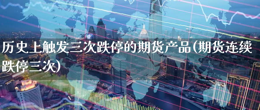 历史上触发三次跌停的期货产品(期货连续跌停三次)_https://www.zzcnk.com_纳指期货_第1张