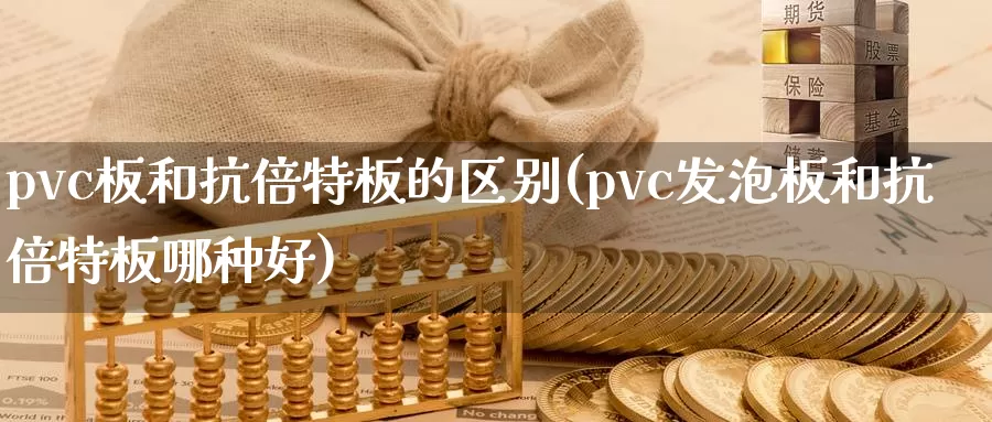 pvc板和抗倍特板的区别(pvc发泡板和抗倍特板哪种好)_https://www.zzcnk.com_期货直播_第1张