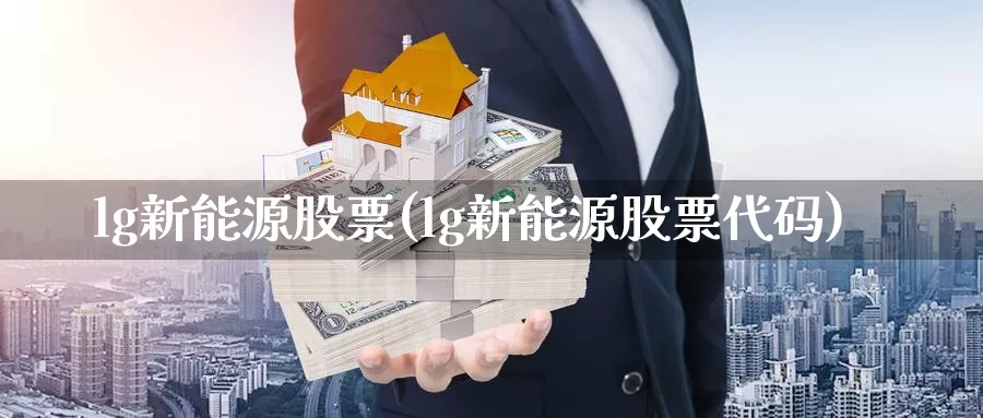 lg新能源股票(lg新能源股票代码)_https://www.zzcnk.com_股指期货_第1张