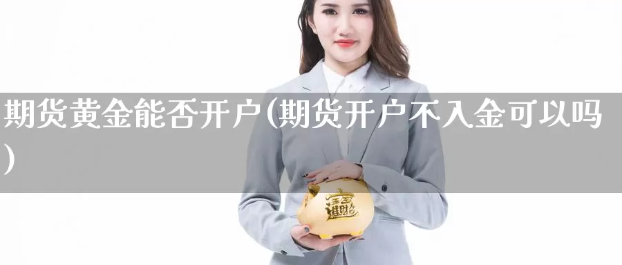 期货黄金能否开户(期货开户不入金可以吗)_https://www.zzcnk.com_原油期货_第1张