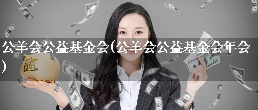 公羊会公益基金会(公羊会公益基金会年会)_https://www.zzcnk.com_期货_第1张