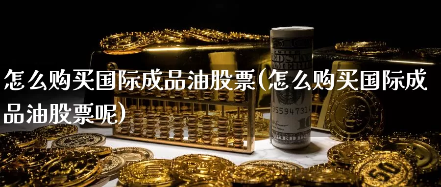 怎么购买国际成品油股票(怎么购买国际成品油股票呢)_https://www.zzcnk.com_股票_第1张